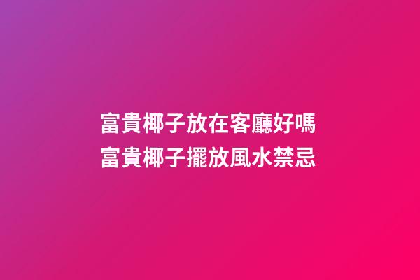 富貴椰子放在客廳好嗎 富貴椰子擺放風水禁忌